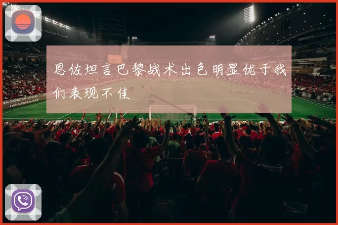 恩佐坦言巴黎战术出色明显优于我们表现不佳