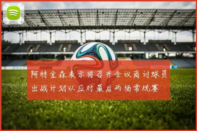 阿特金森表示将召开会议商讨球员出战计划以应对最后两场常规赛