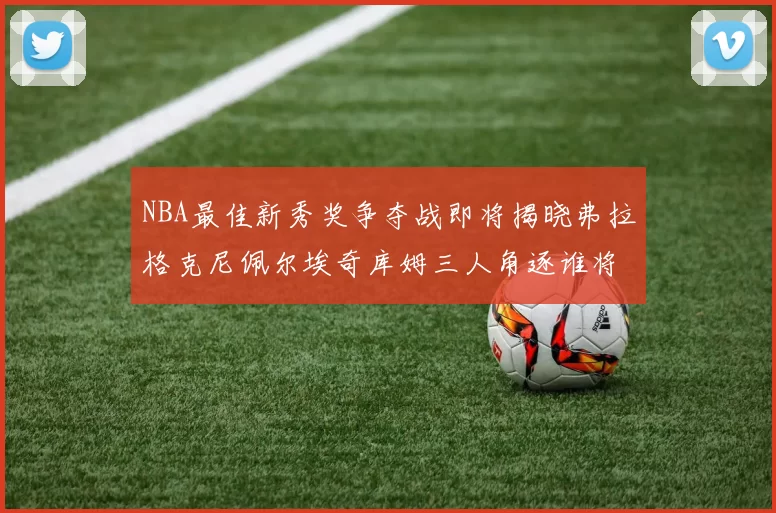 NBA最佳新秀奖争夺战即将揭晓弗拉格克尼佩尔埃奇库姆三人角逐谁将获胜