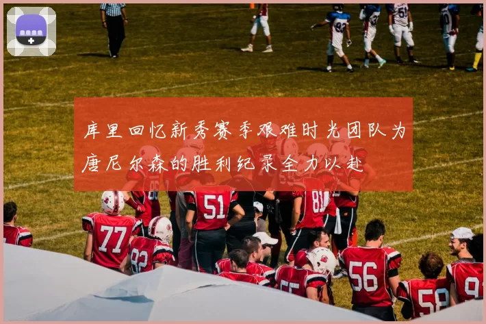 库里回忆新秀赛季艰难时光团队为唐尼尔森的胜利纪录全力以赴