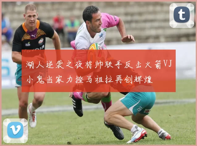 湖人逆袭之夜将帅联手反击火箭VJ小鬼当家力挫马祖拉再创辉煌