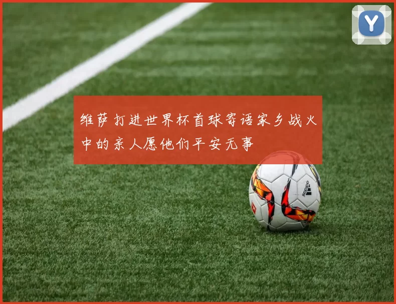 维萨打进世界杯首球寄语家乡战火中的亲人愿他们平安无事