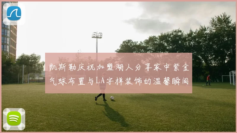 凯斯勒庆祝加盟湖人分享家中紫金气球布置与LA字样装饰的温馨瞬间