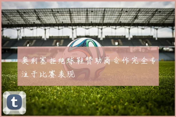奥利塞拒绝球鞋赞助商合作完全专注于比赛表现