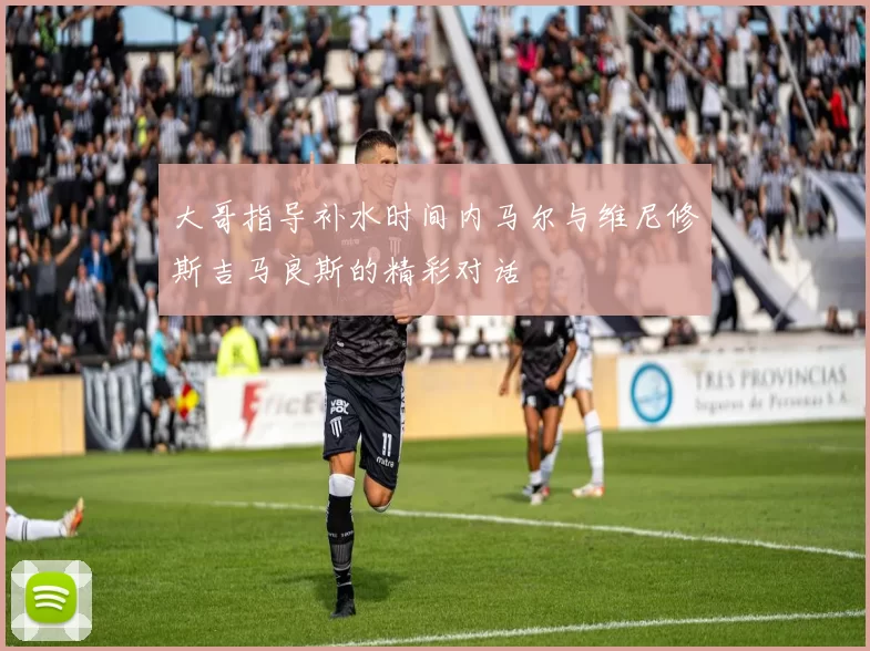 大哥指导补水时间内马尔与维尼修斯吉马良斯的精彩对话
