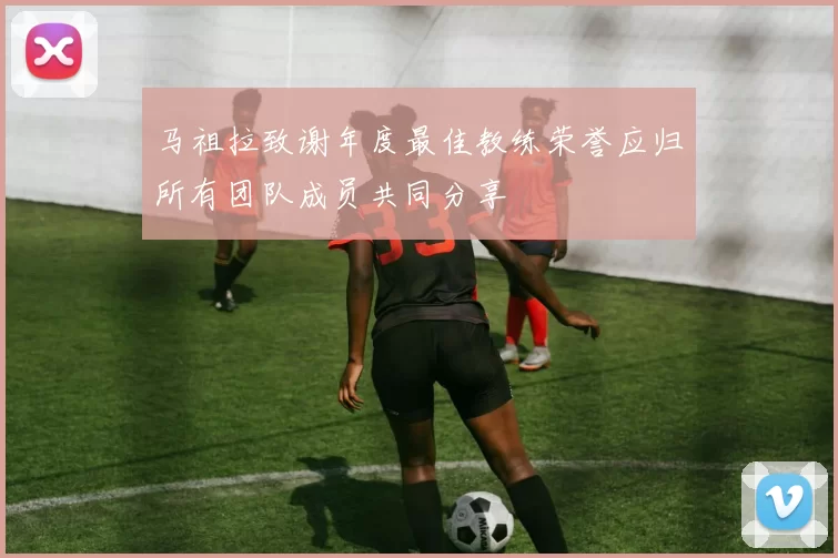 马祖拉致谢年度最佳教练荣誉应归所有团队成员共同分享
