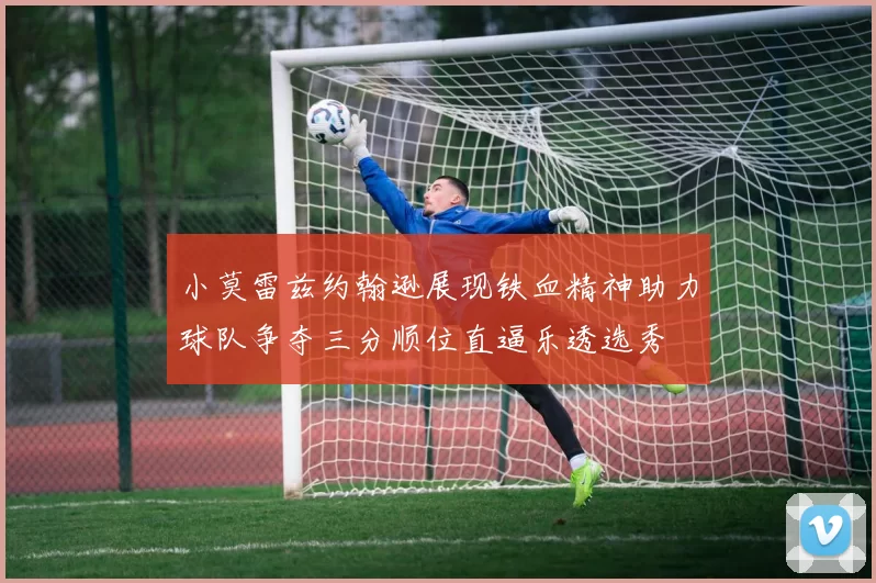 小莫雷兹约翰逊展现铁血精神助力球队争夺三分顺位直逼乐透选秀