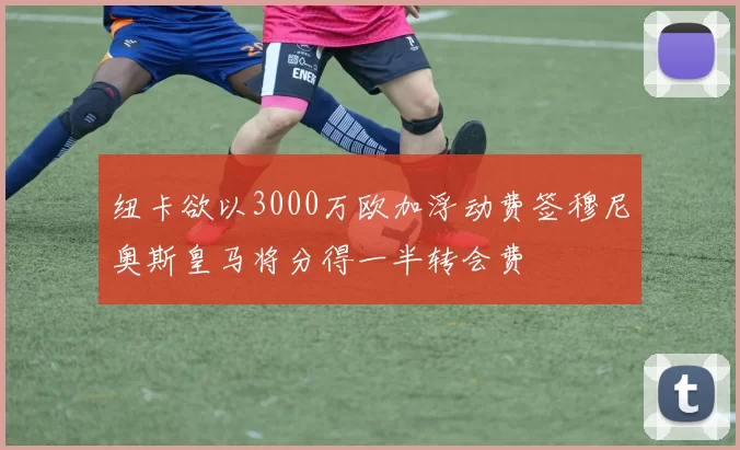 纽卡欲以3000万欧加浮动费签穆尼奥斯皇马将分得一半转会费