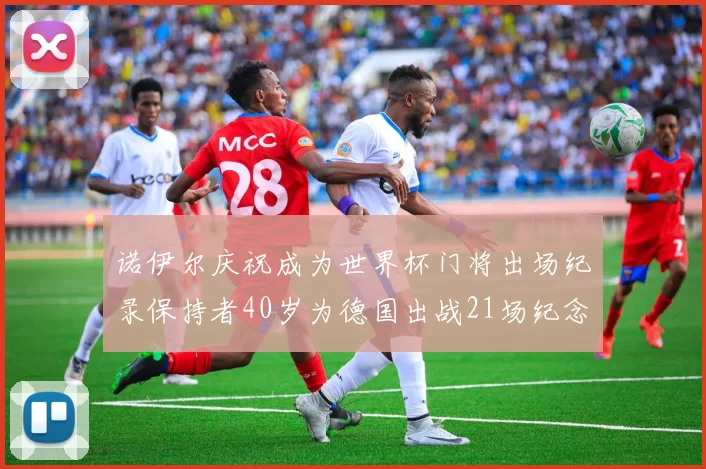 诺伊尔庆祝成为世界杯门将出场纪录保持者40岁为德国出战21场纪念照曝光