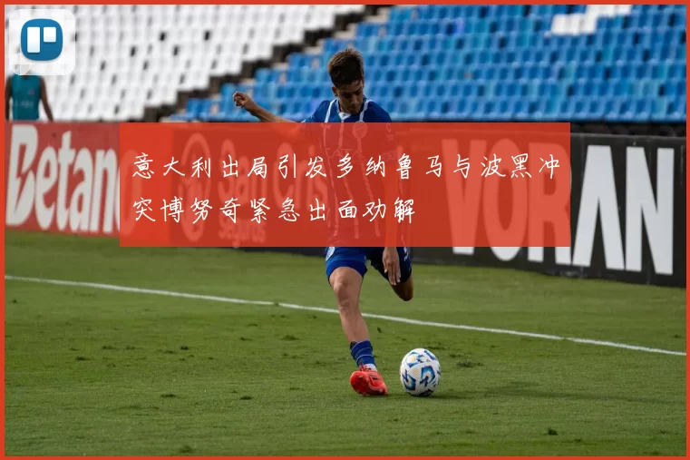 意大利出局引发多纳鲁马与波黑冲突博努奇紧急出面劝解