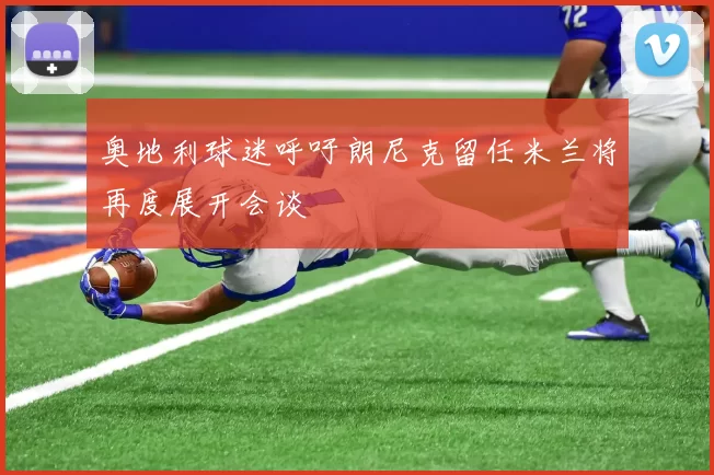 奥地利球迷呼吁朗尼克留任米兰将再度展开会谈