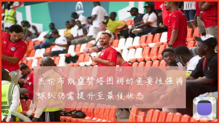 杰伦布朗盛赞塔图姆的重要性强调球队仍需提升至最佳状态