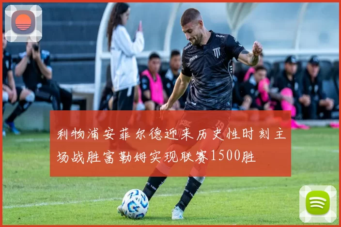 利物浦安菲尔德迎来历史性时刻主场战胜富勒姆实现联赛1500胜
