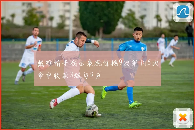 戴维帽子戏法表现惊艳9次射门5次命中收获3球与9分