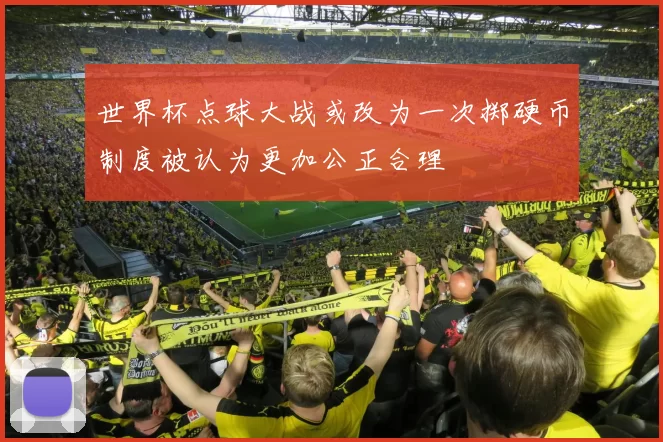 世界杯点球大战或改为一次掷硬币制度被认为更加公正合理