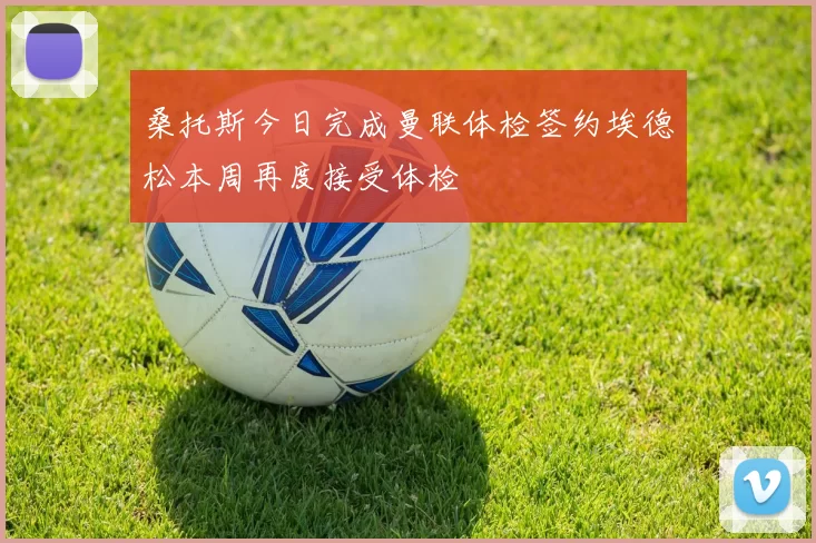 桑托斯今日完成曼联体检签约埃德松本周再度接受体检