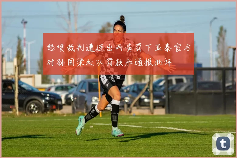 怒喷裁判遭连出两黄罚下亚泰官方对孙国梁处以罚款和通报批评