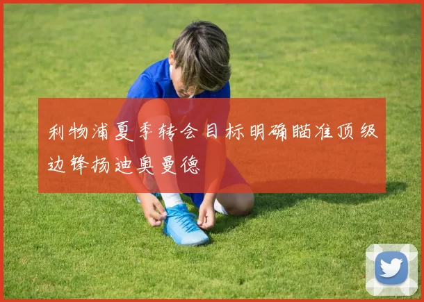 利物浦夏季转会目标明确瞄准顶级边锋扬迪奥曼德