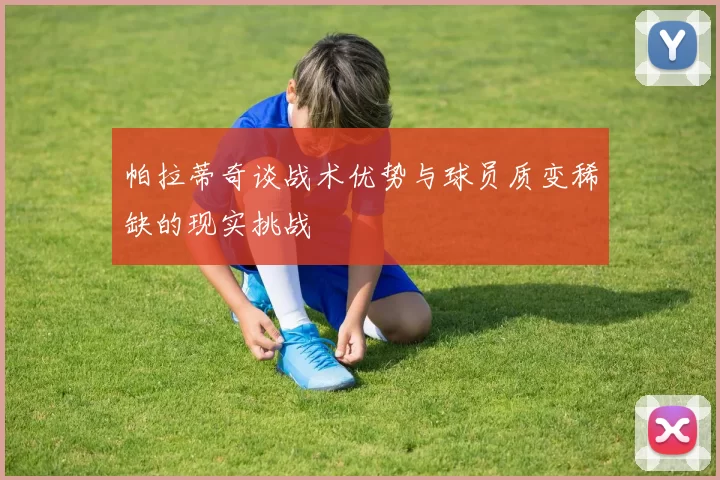 帕拉蒂奇谈战术优势与球员质变稀缺的现实挑战
