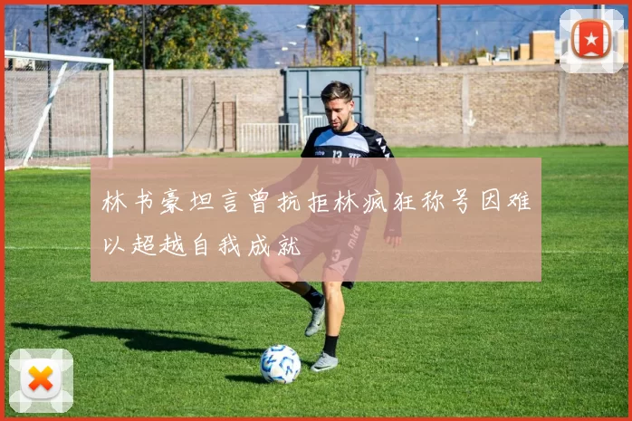 林书豪坦言曾抗拒林疯狂称号因难以超越自我成就
