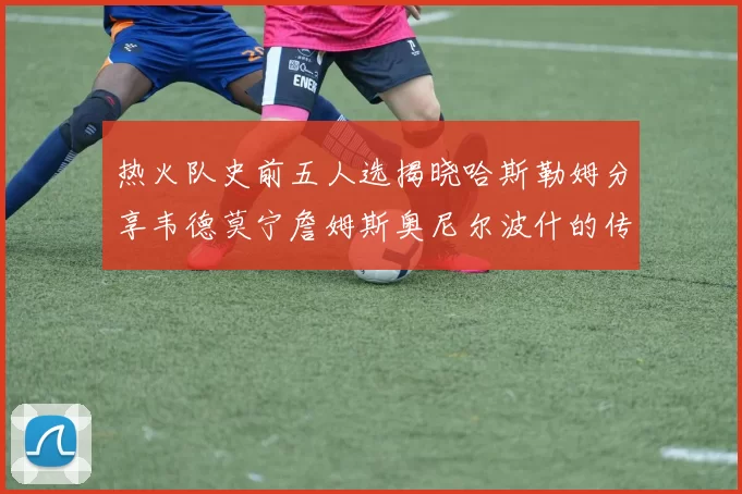热火队史前五人选揭晓哈斯勒姆分享韦德莫宁詹姆斯奥尼尔波什的传奇地位