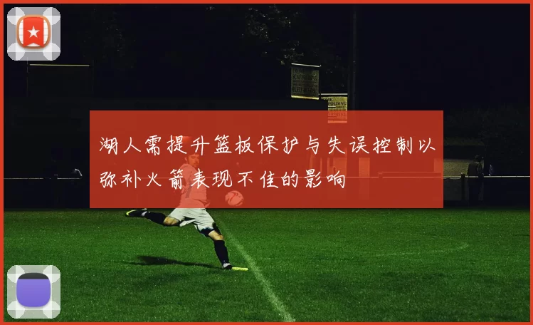 湖人需提升篮板保护与失误控制以弥补火箭表现不佳的影响