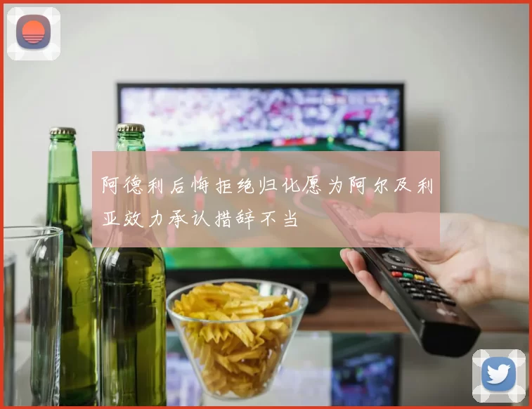阿德利后悔拒绝归化愿为阿尔及利亚效力承认措辞不当