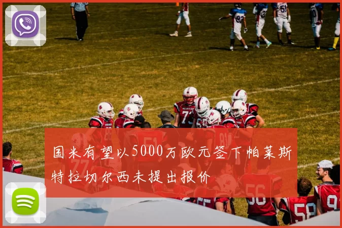 国米有望以5000万欧元签下帕莱斯特拉切尔西未提出报价