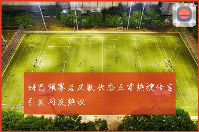 姆巴佩赛后皮肤状态正常热搜传言引发网友热议