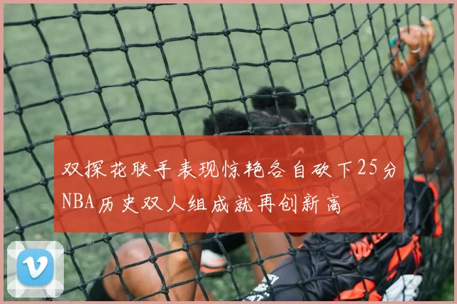 双探花联手表现惊艳各自砍下25分NBA历史双人组成就再创新高