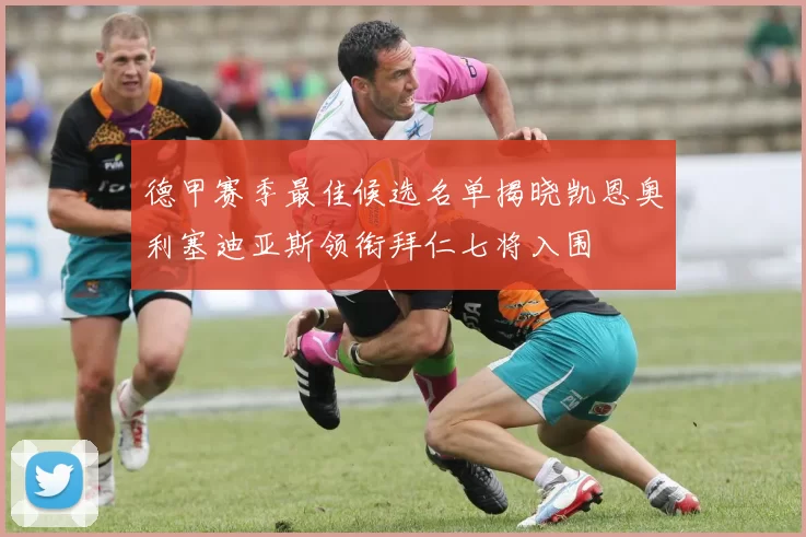 德甲赛季最佳候选名单揭晓凯恩奥利塞迪亚斯领衔拜仁七将入围