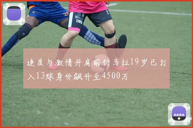 速度与激情并肩前行马拉19岁已打入13球身价飙升至4500万
