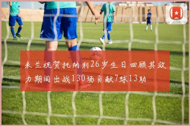 米兰祝贺托纳利26岁生日回顾其效力期间出战130场贡献7球13助