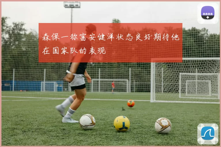 森保一称富安健洋状态良好期待他在国家队的表现