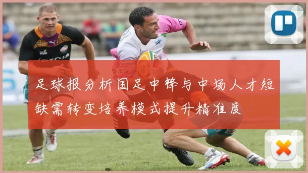 足球报分析国足中锋与中场人才短缺需转变培养模式提升精准度